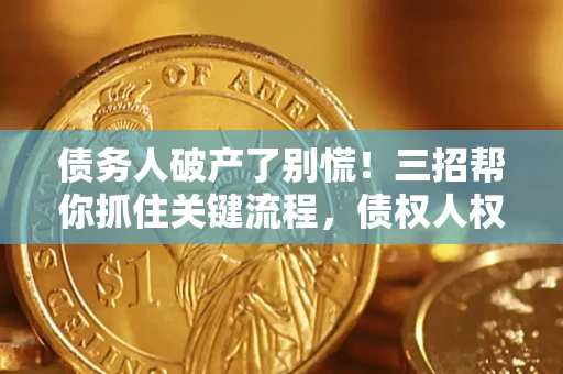 武汉债务人破产了别慌！三招帮你抓住关键流程，债权人权益不再缩水