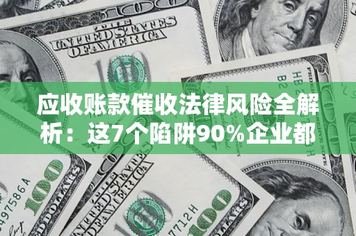 武汉应收账款催收法律风险全解析：这7个陷阱90%企业都踩过（含合规应对指南）