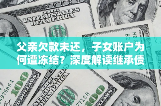 武汉父亲欠款未还，子女账户为何遭冻结？深度解读继承债务迷局