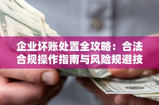武汉企业坏账处置全攻略：合法合规操作指南与风险规避技巧解析