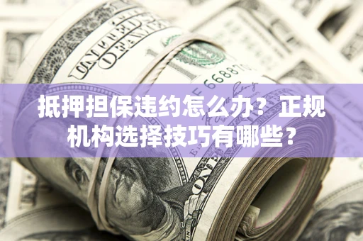 武汉抵押担保违约怎么办？正规机构选择技巧有哪些？