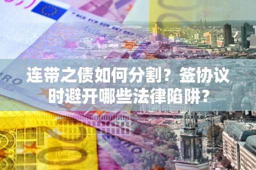 武汉连带之债如何分割？签协议时避开哪些法律陷阱？