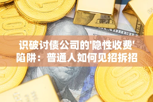 武汉识破讨债公司的'隐性收费'陷阱：普通人如何见招拆招？