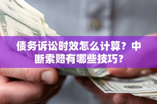 武汉债务诉讼时效怎么计算？中断索赔有哪些技巧？
