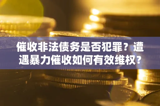 武汉催收非法债务是否犯罪?遭遇暴力催收如何有效维权? 武汉催收非法债务是否犯罪?遭遇暴力催收如何有效维权?