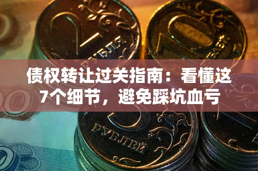 武汉债权转让过关指南：看懂这7个细节，避免踩坑血亏