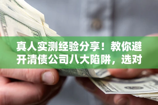 武汉真人实测经验分享！教你避开清债公司八大陷阱，选对机构少走十年弯路