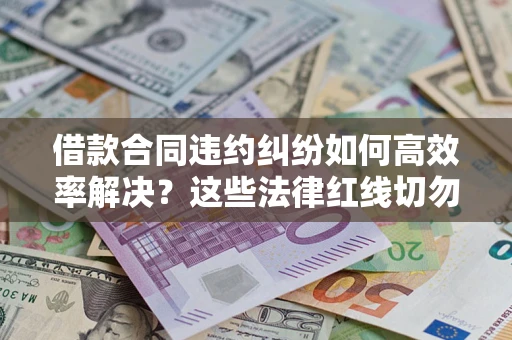 武汉借款合同违约纠纷如何高效率解决？这些法律红线切勿触碰