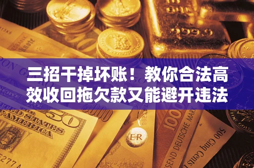 武汉三招干掉坏账！教你合法高效收回拖欠款又能避开违法雷区