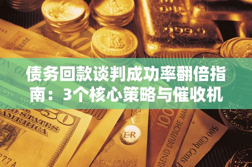 武汉债务回款谈判成功率翻倍指南：3个核心策略与催收机构避坑法则