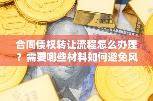 武汉合同债权转让流程怎么办理？需要哪些材料如何避免风险？
