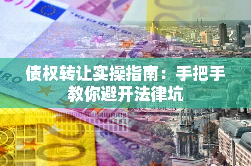武汉债权转让实操指南：手把手教你避开法律坑