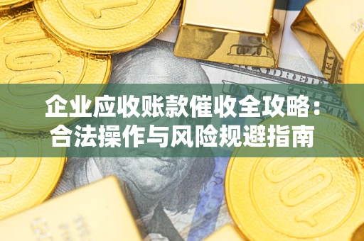 武汉企业应收账款催收全攻略：合法操作与风险规避指南