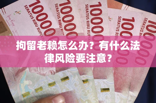 武汉拘留老赖怎么办？有什么法律风险要注意？