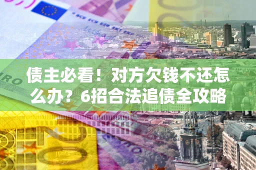 武汉债主必看！对方欠钱不还怎么办？6招合法追债全攻略