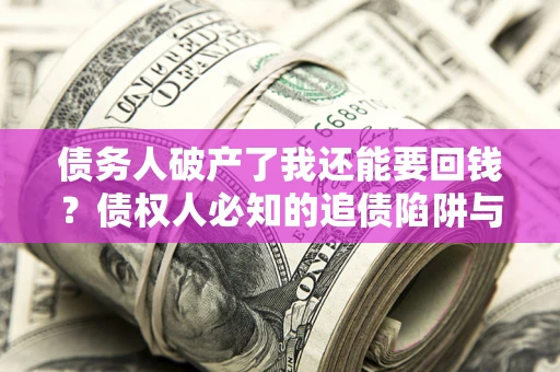 武汉债务人破产了我还能要回钱？债权人必知的追债陷阱与破局之道