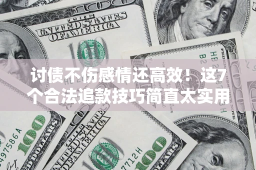 武汉讨债不伤感情还高效！这7个合法追款技巧简直太实用