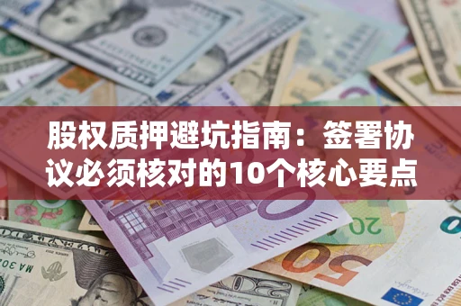 武汉股权质押避坑指南:签署协议必须核对的10个核心要点 武汉股权质押避坑指南:签署协议必须核对的10个核心要点