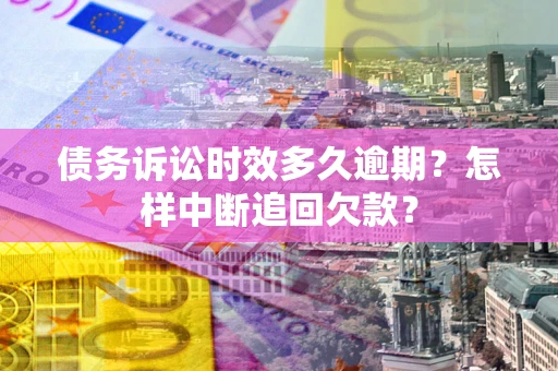 武汉债务诉讼时效多久逾期？怎样中断追回欠款？