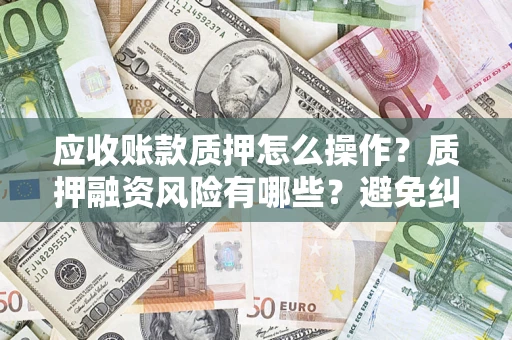 武汉应收账款质押怎么操作？质押融资风险有哪些？避免纠纷高效融资技巧