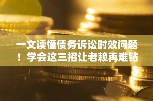 武汉一文读懂债务诉讼时效问题！学会这三招让老赖再难钻空子