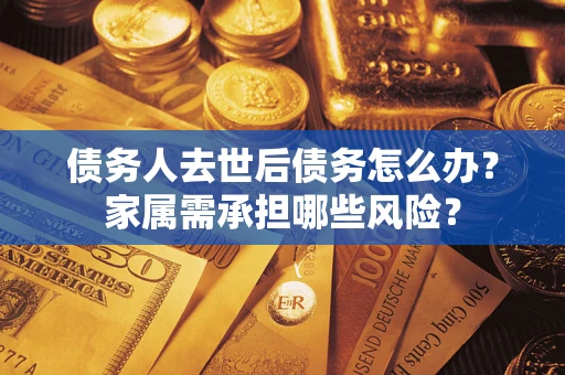 武汉债务人去世后债务怎么办？家属需承担哪些风险？