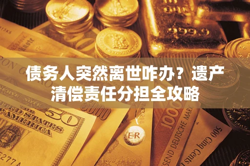 武汉债务人突然离世咋办？遗产清偿责任分担全攻略