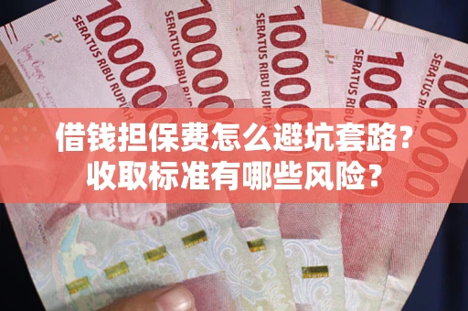 武汉借钱担保费怎么避坑套路?收取标准有哪些风险? 武汉借钱担保费怎么避坑套路?收取标准有哪些风险?