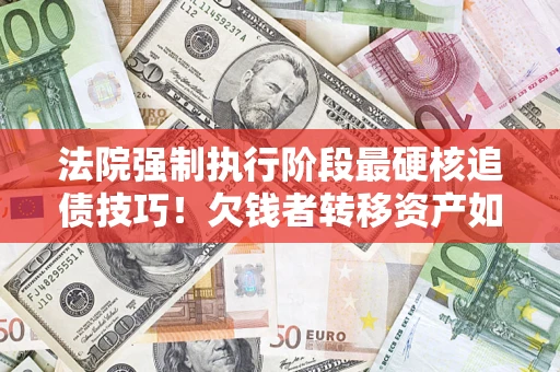 武汉法院强制执行阶段最硬核追债技巧！欠钱者转移资产如何破解？