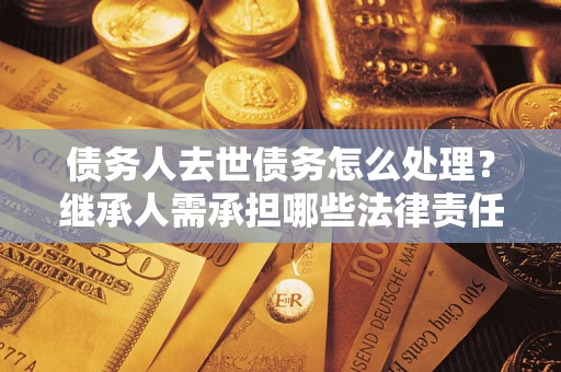 武汉债务人去世债务怎么处理？继承人需承担哪些法律责任？