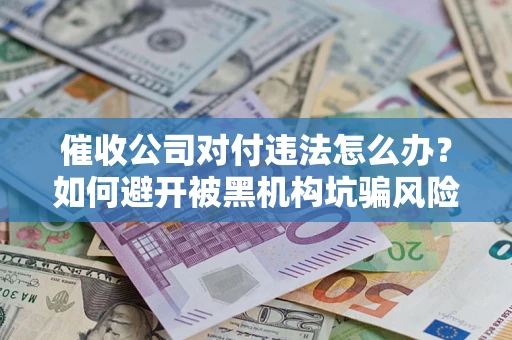武汉催收公司对付违法怎么办？如何避开被黑机构坑骗风险