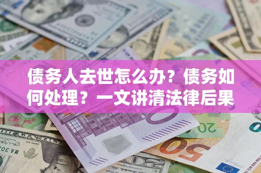 武汉债务人去世怎么办？债务如何处理？一文讲清法律后果