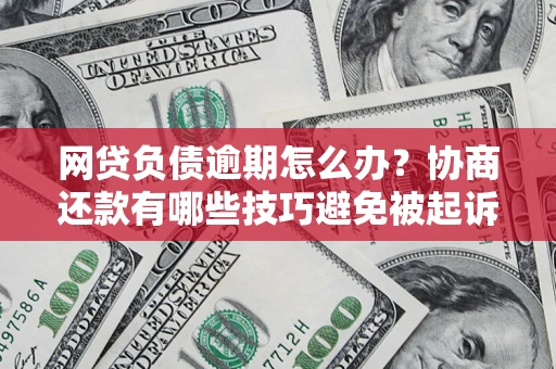 武汉网贷负债逾期怎么办？协商还款有哪些技巧避免被起诉？