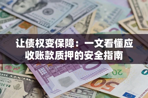 武汉让债权变保障：一文看懂应收账款质押的安全指南