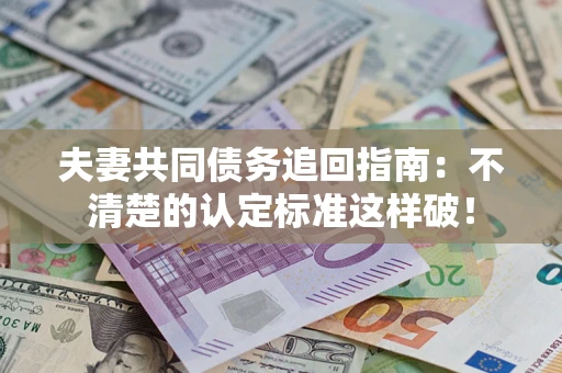 武汉夫妻共同债务追回指南：不清楚的认定标准这样破！