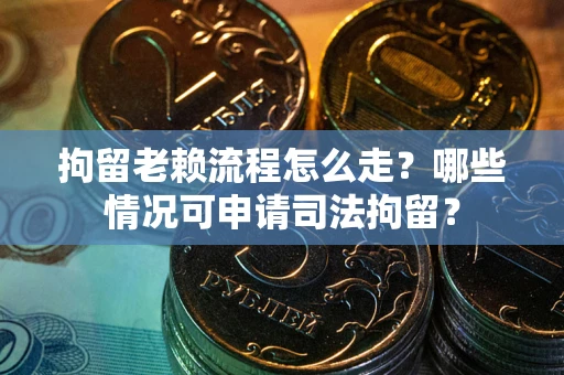 武汉拘留老赖流程怎么走?哪些情况可申请司法拘留? 武汉拘留老赖流程怎么走?哪些情况可申请司法拘留?