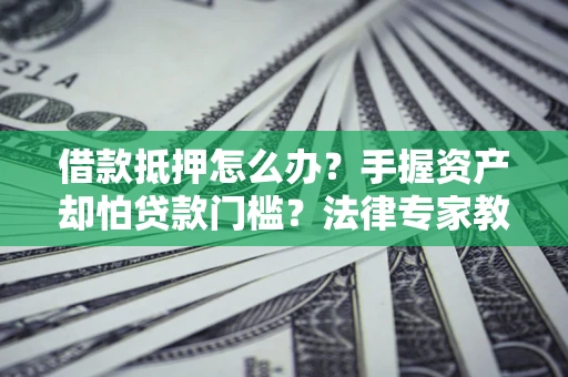 武汉借款抵押怎么办？手握资产却怕贷款门槛？法律专家教你办抵押不踩坑