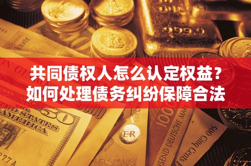 武汉共同债权人怎么认定权益？如何处理债务纠纷保障合法权益？