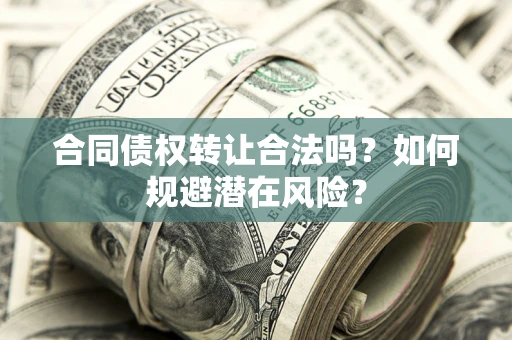 武汉合同债权转让合法吗?如何规避潜在风险? 武汉合同债权转让合法吗?如何规避潜在风险?