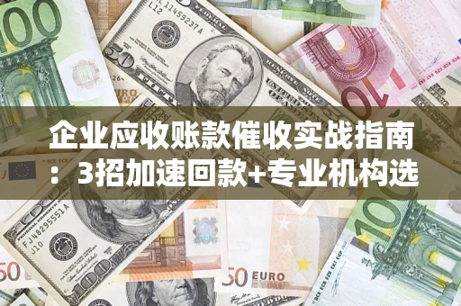 武汉企业应收账款催收实战指南：3招加速回款+专业机构选择避坑