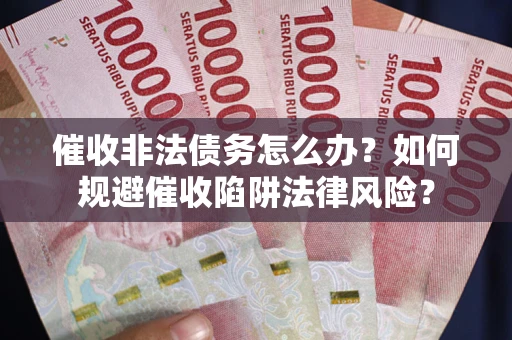 武汉催收非法债务怎么办？如何规避催收陷阱法律风险？