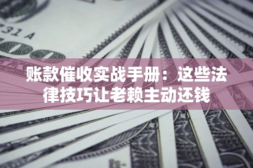 武汉账款催收实战手册：这些法律技巧让老赖主动还钱