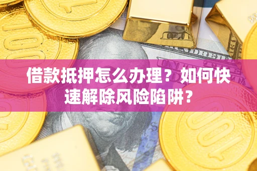 武汉借款抵押怎么办理？如何快速解除风险陷阱？