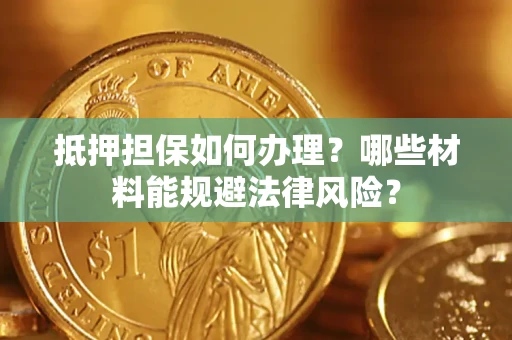 武汉抵押担保如何办理？哪些材料能规避法律风险？