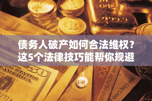 武汉债务人破产如何合法维权？这5个法律技巧能帮你规避风险