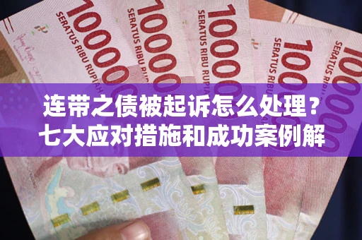 武汉连带之债被起诉怎么处理？七大应对措施和成功案例解析