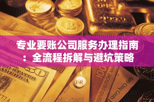 武汉专业要账公司服务办理指南：全流程拆解与避坑策略