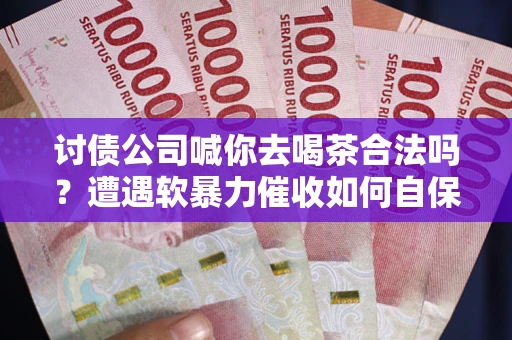 武汉讨债公司喊你去喝茶合法吗？遭遇软暴力催收如何自保？