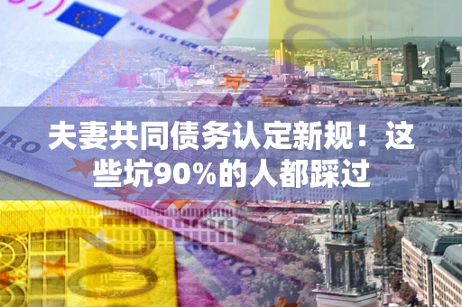 武汉夫妻共同债务认定新规！这些坑90%的人都踩过