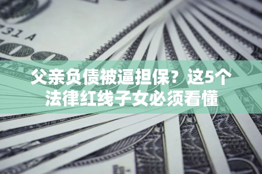 武汉父亲负债被逼担保？这5个法律红线子女必须看懂